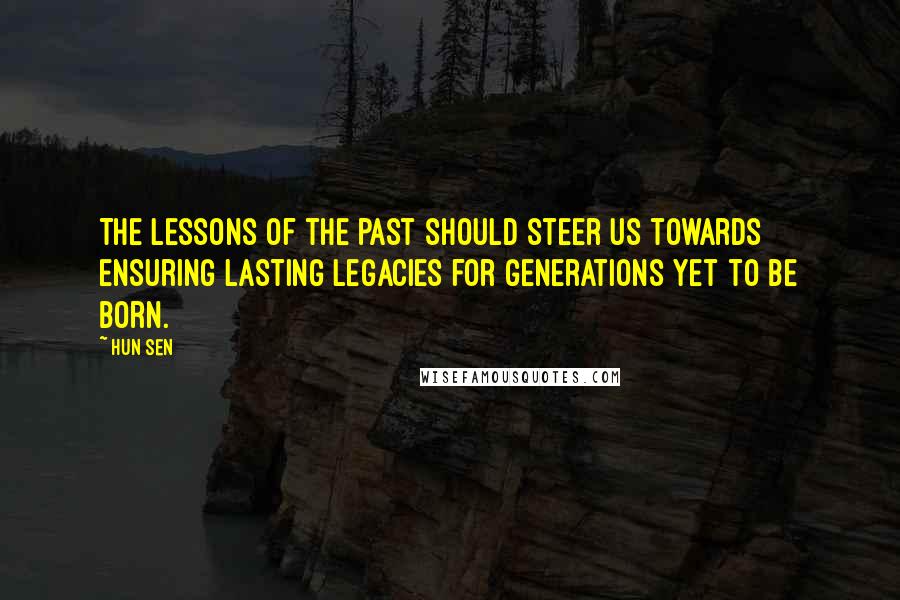 Hun Sen Quotes: The lessons of the past should steer us towards ensuring lasting legacies for generations yet to be born.