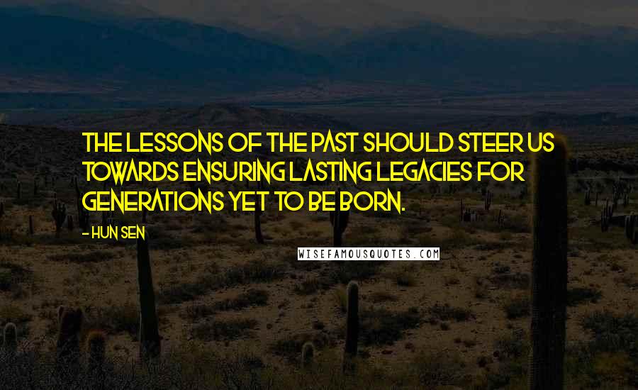 Hun Sen Quotes: The lessons of the past should steer us towards ensuring lasting legacies for generations yet to be born.