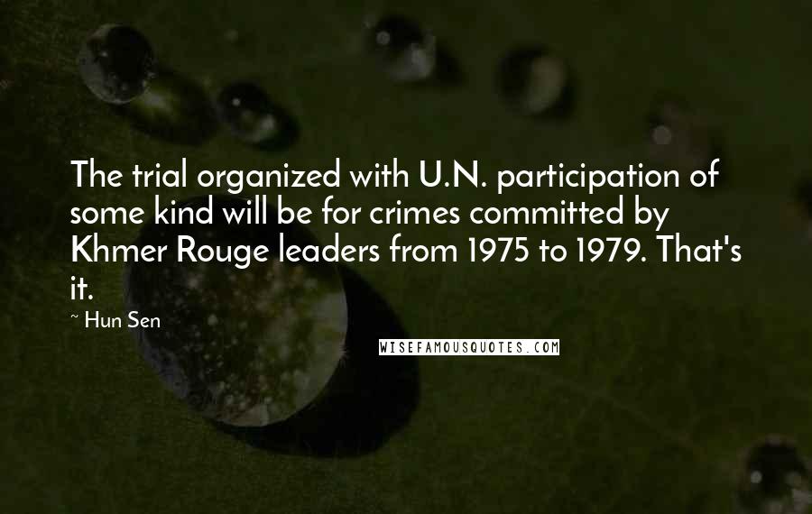 Hun Sen Quotes: The trial organized with U.N. participation of some kind will be for crimes committed by Khmer Rouge leaders from 1975 to 1979. That's it.