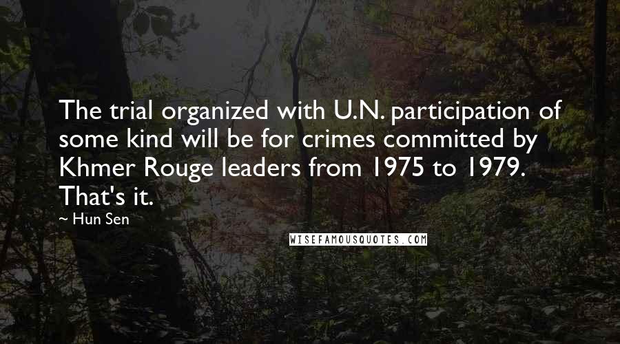 Hun Sen Quotes: The trial organized with U.N. participation of some kind will be for crimes committed by Khmer Rouge leaders from 1975 to 1979. That's it.