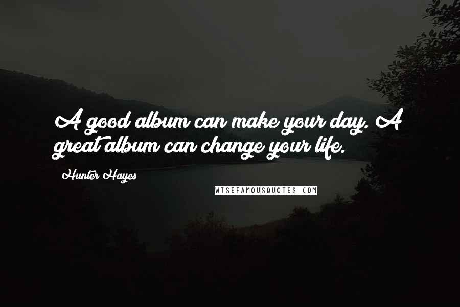 Hunter Hayes Quotes: A good album can make your day. A great album can change your life.