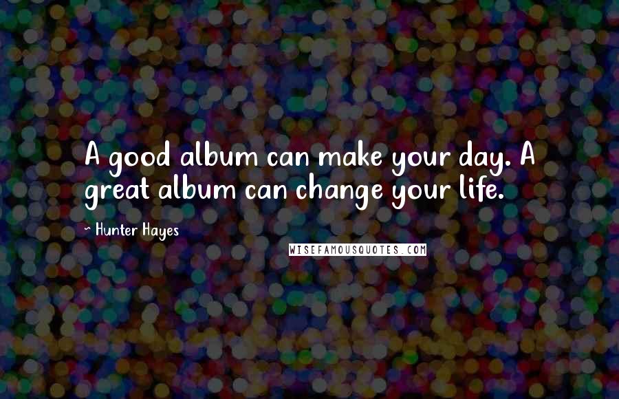 Hunter Hayes Quotes: A good album can make your day. A great album can change your life.