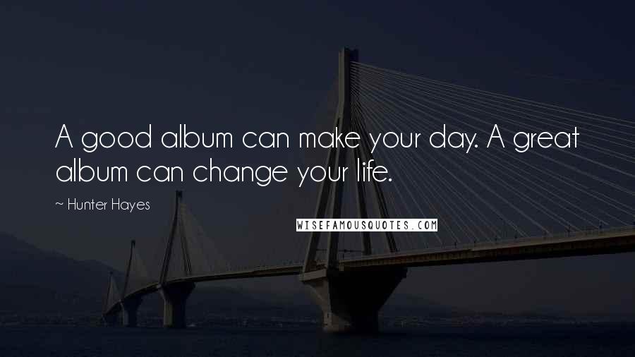 Hunter Hayes Quotes: A good album can make your day. A great album can change your life.