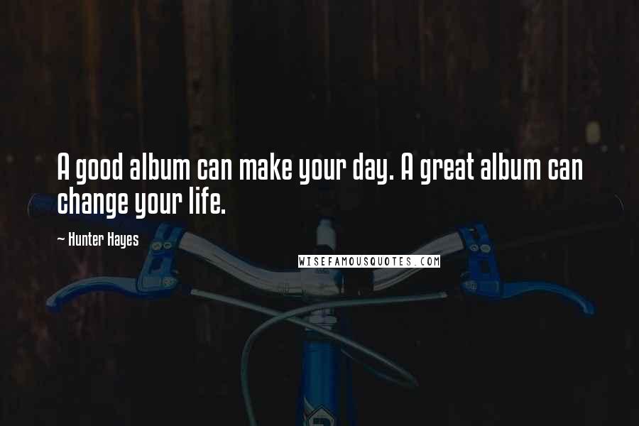 Hunter Hayes Quotes: A good album can make your day. A great album can change your life.