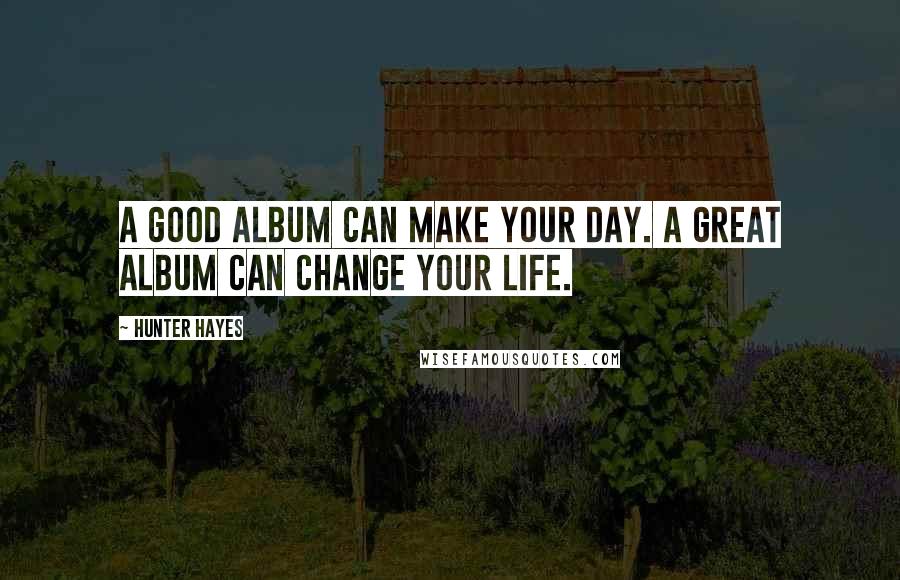 Hunter Hayes Quotes: A good album can make your day. A great album can change your life.