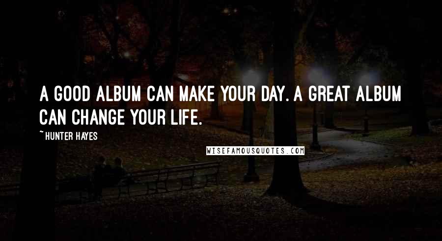 Hunter Hayes Quotes: A good album can make your day. A great album can change your life.