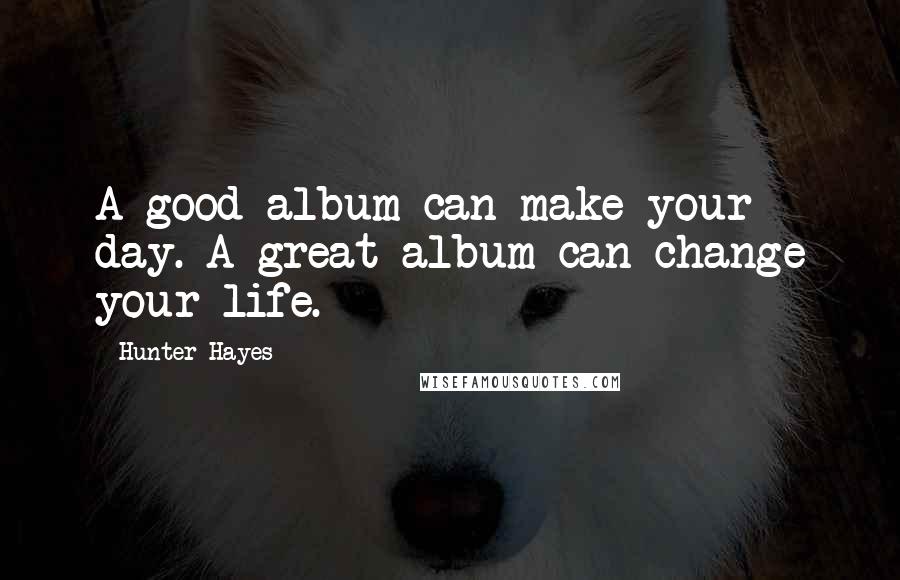 Hunter Hayes Quotes: A good album can make your day. A great album can change your life.