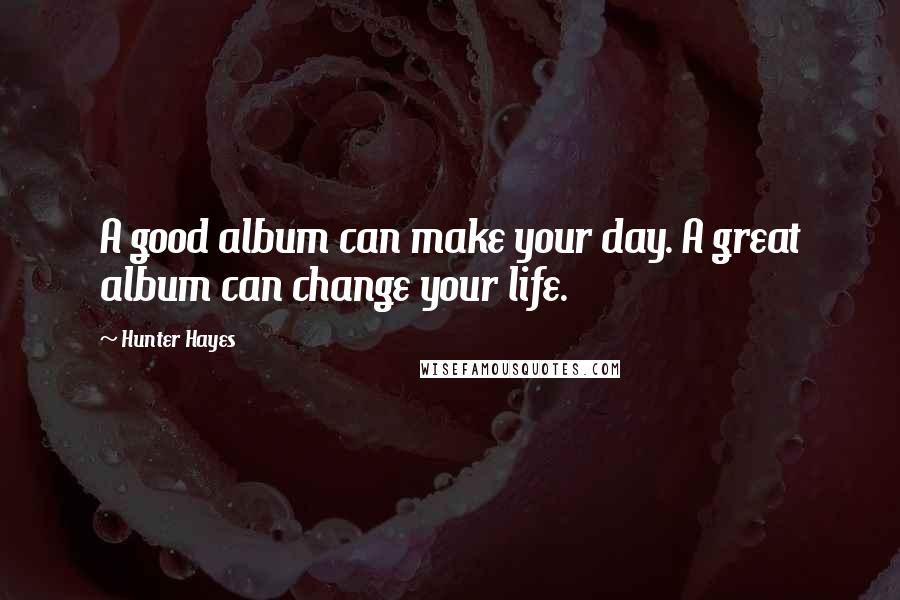 Hunter Hayes Quotes: A good album can make your day. A great album can change your life.