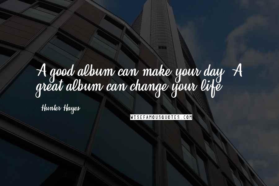 Hunter Hayes Quotes: A good album can make your day. A great album can change your life.