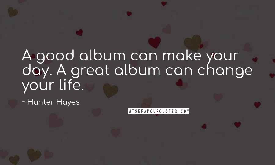 Hunter Hayes Quotes: A good album can make your day. A great album can change your life.