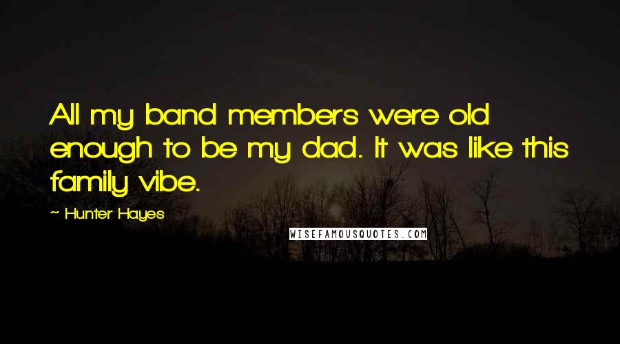 Hunter Hayes Quotes: All my band members were old enough to be my dad. It was like this family vibe.