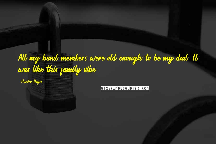 Hunter Hayes Quotes: All my band members were old enough to be my dad. It was like this family vibe.