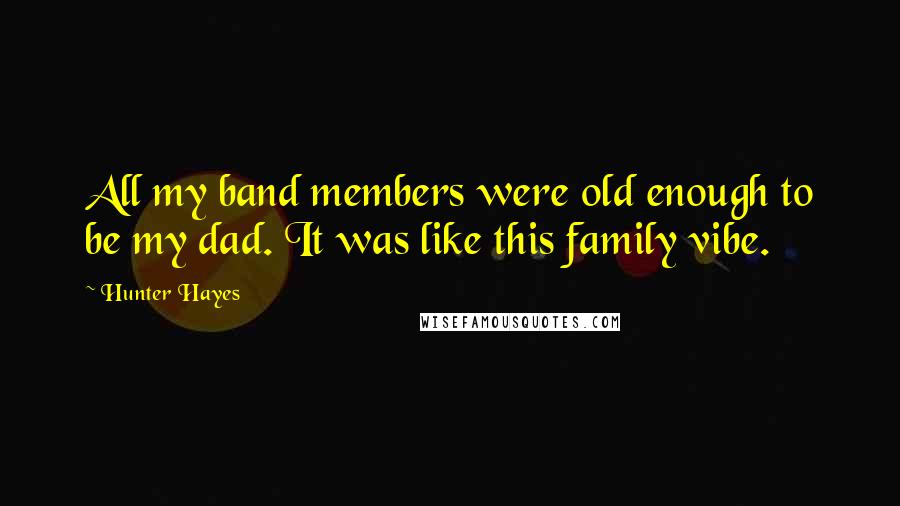 Hunter Hayes Quotes: All my band members were old enough to be my dad. It was like this family vibe.