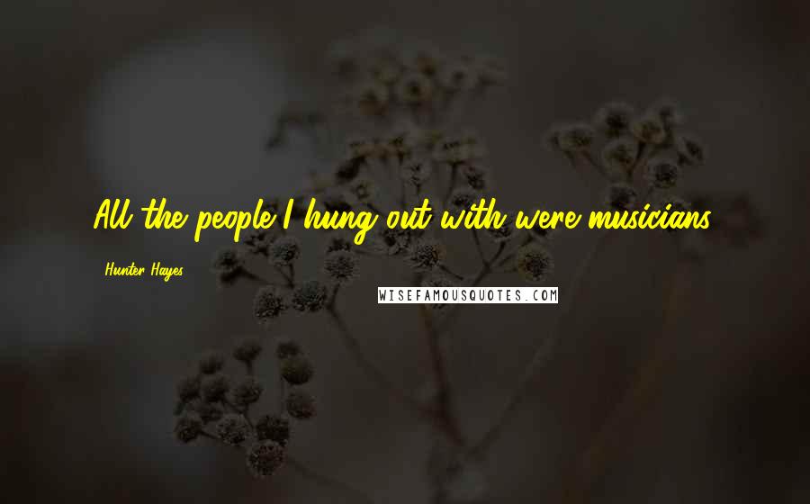 Hunter Hayes Quotes: All the people I hung out with were musicians.