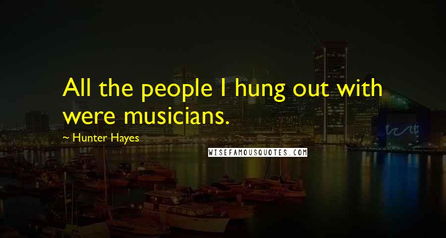 Hunter Hayes Quotes: All the people I hung out with were musicians.