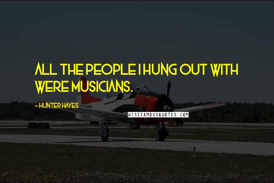 Hunter Hayes Quotes: All the people I hung out with were musicians.