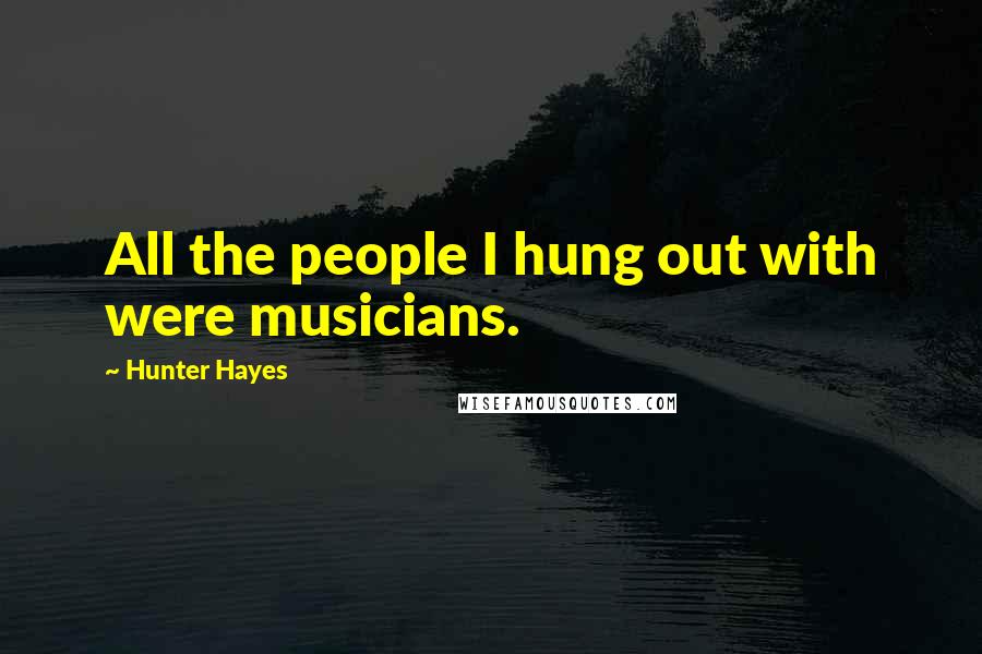 Hunter Hayes Quotes: All the people I hung out with were musicians.