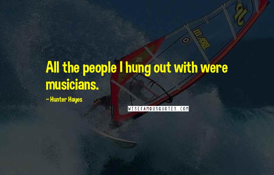 Hunter Hayes Quotes: All the people I hung out with were musicians.