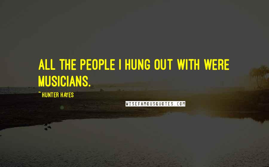 Hunter Hayes Quotes: All the people I hung out with were musicians.