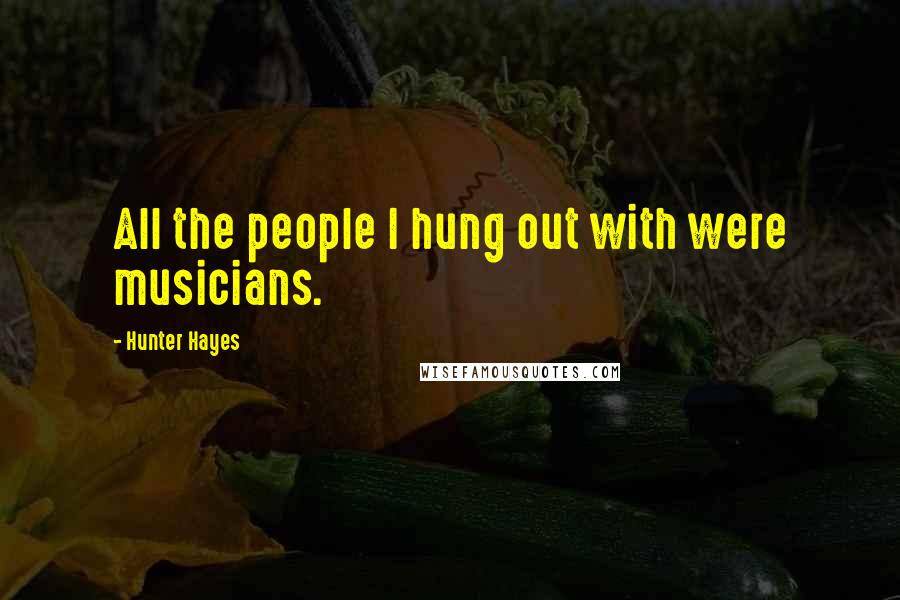 Hunter Hayes Quotes: All the people I hung out with were musicians.