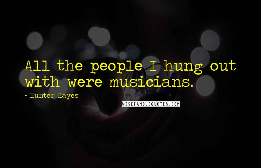 Hunter Hayes Quotes: All the people I hung out with were musicians.