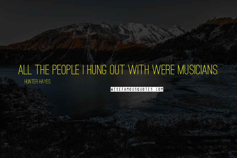 Hunter Hayes Quotes: All the people I hung out with were musicians.