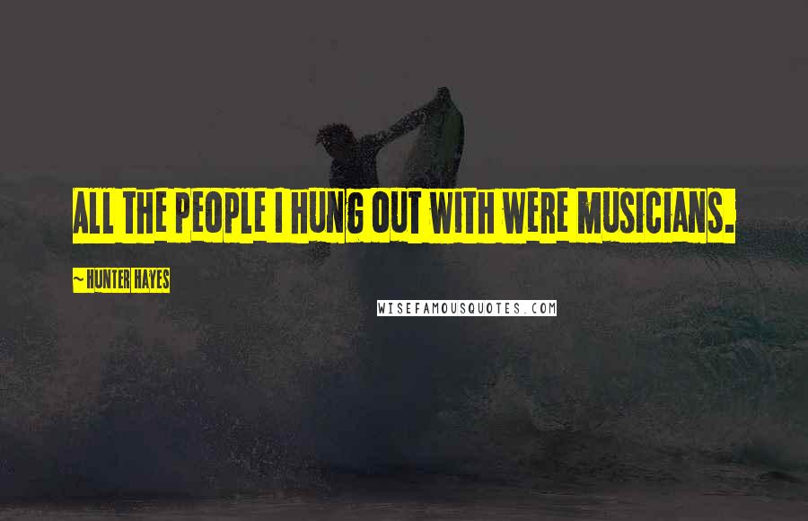 Hunter Hayes Quotes: All the people I hung out with were musicians.