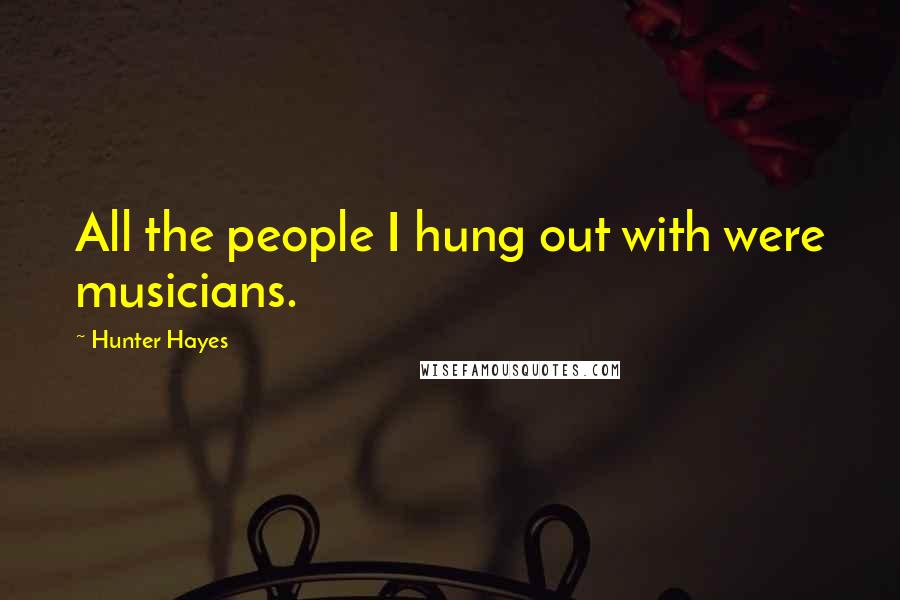 Hunter Hayes Quotes: All the people I hung out with were musicians.