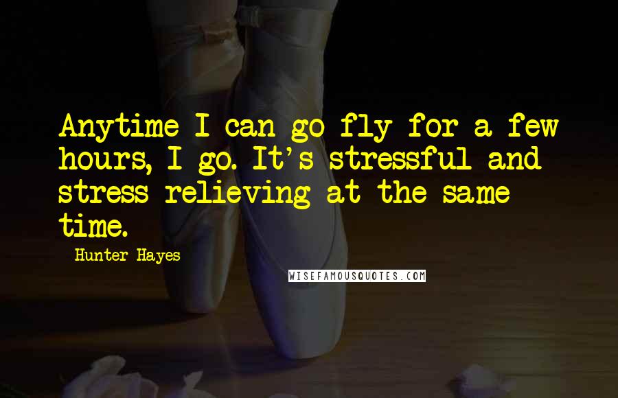 Hunter Hayes Quotes: Anytime I can go fly for a few hours, I go. It's stressful and stress-relieving at the same time.