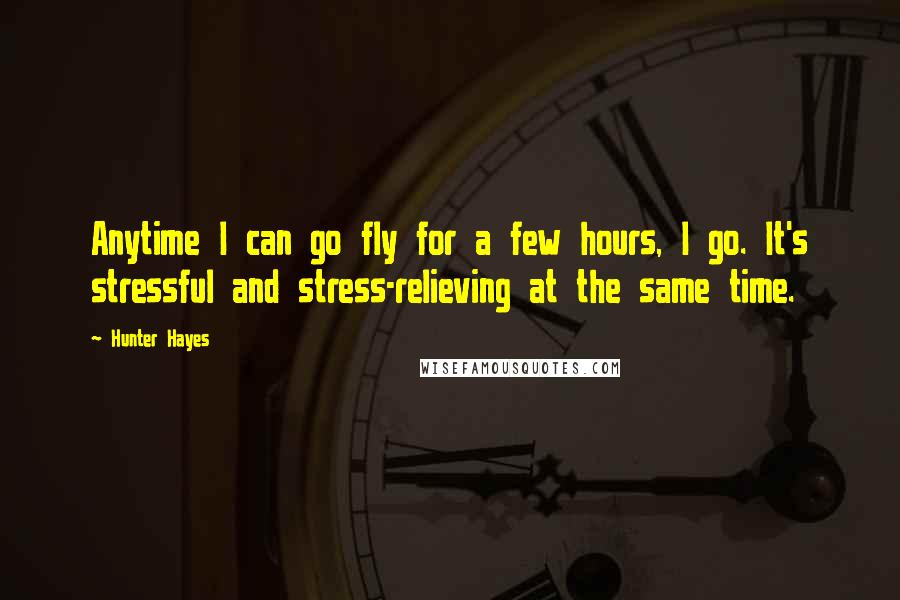 Hunter Hayes Quotes: Anytime I can go fly for a few hours, I go. It's stressful and stress-relieving at the same time.