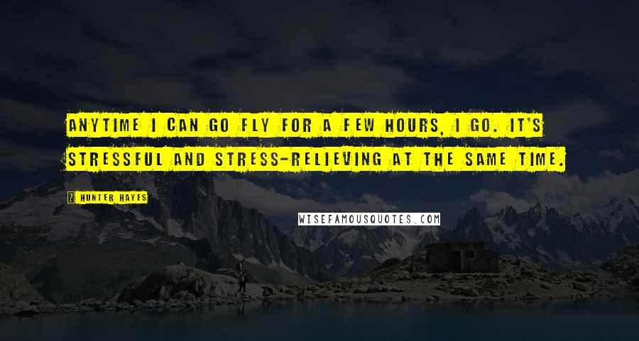 Hunter Hayes Quotes: Anytime I can go fly for a few hours, I go. It's stressful and stress-relieving at the same time.