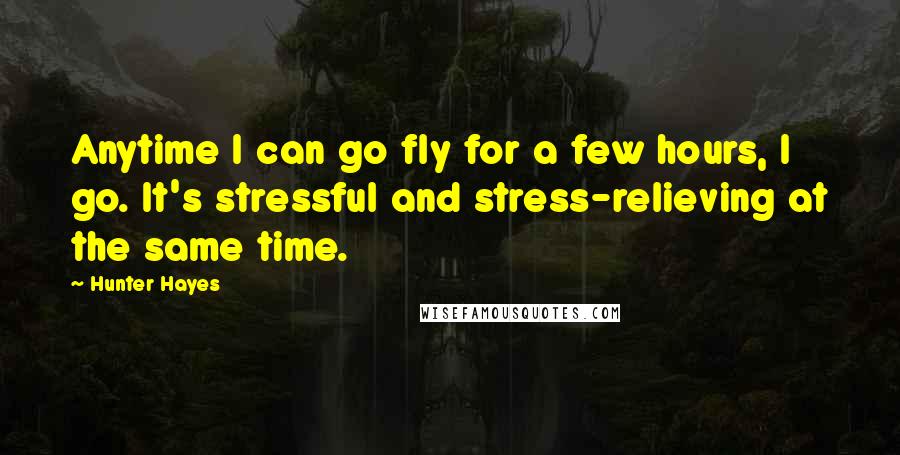 Hunter Hayes Quotes: Anytime I can go fly for a few hours, I go. It's stressful and stress-relieving at the same time.