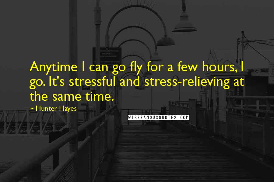 Hunter Hayes Quotes: Anytime I can go fly for a few hours, I go. It's stressful and stress-relieving at the same time.