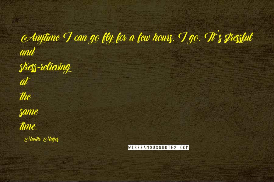 Hunter Hayes Quotes: Anytime I can go fly for a few hours, I go. It's stressful and stress-relieving at the same time.