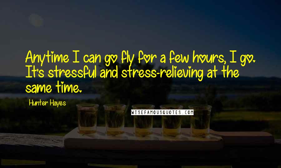 Hunter Hayes Quotes: Anytime I can go fly for a few hours, I go. It's stressful and stress-relieving at the same time.