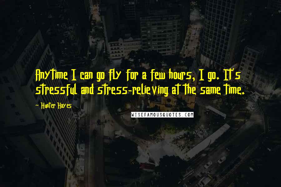 Hunter Hayes Quotes: Anytime I can go fly for a few hours, I go. It's stressful and stress-relieving at the same time.