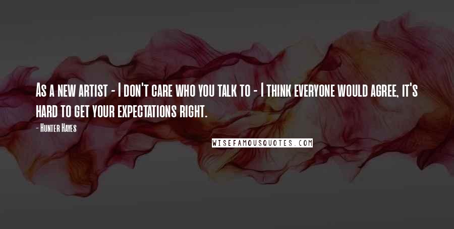 Hunter Hayes Quotes: As a new artist - I don't care who you talk to - I think everyone would agree, it's hard to get your expectations right.