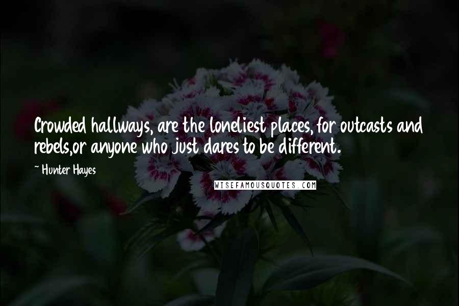 Hunter Hayes Quotes: Crowded hallways, are the loneliest places, for outcasts and rebels,or anyone who just dares to be different.