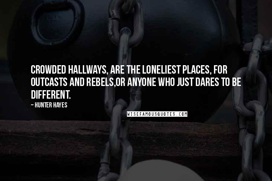 Hunter Hayes Quotes: Crowded hallways, are the loneliest places, for outcasts and rebels,or anyone who just dares to be different.