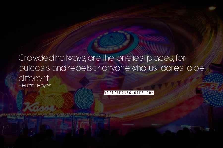 Hunter Hayes Quotes: Crowded hallways, are the loneliest places, for outcasts and rebels,or anyone who just dares to be different.