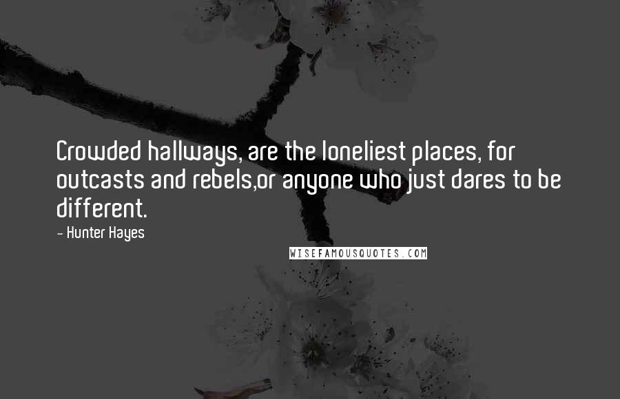 Hunter Hayes Quotes: Crowded hallways, are the loneliest places, for outcasts and rebels,or anyone who just dares to be different.