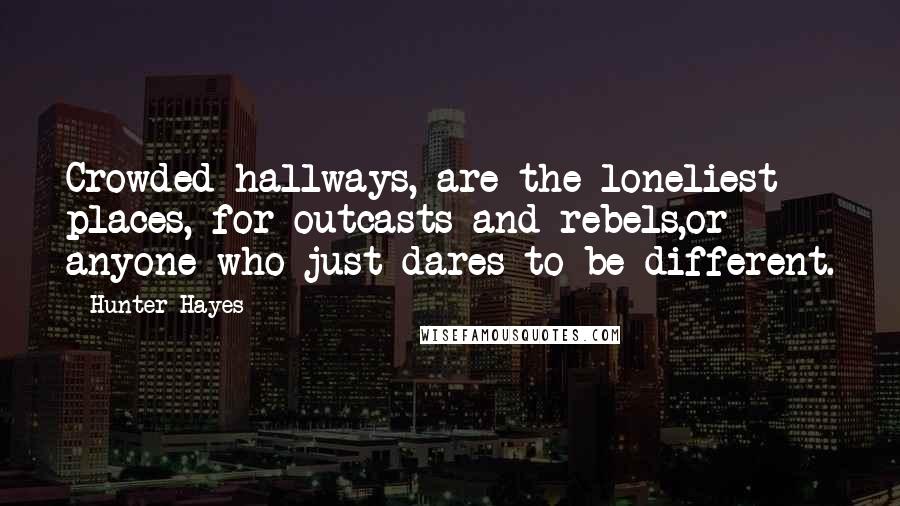 Hunter Hayes Quotes: Crowded hallways, are the loneliest places, for outcasts and rebels,or anyone who just dares to be different.