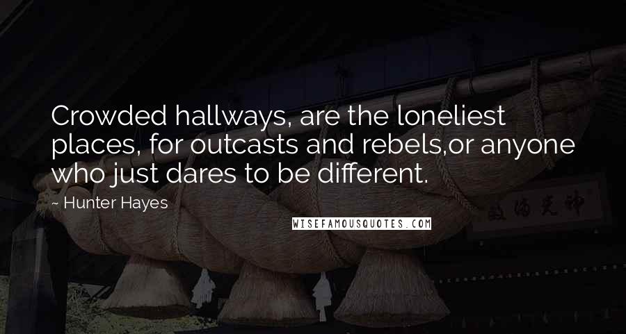 Hunter Hayes Quotes: Crowded hallways, are the loneliest places, for outcasts and rebels,or anyone who just dares to be different.