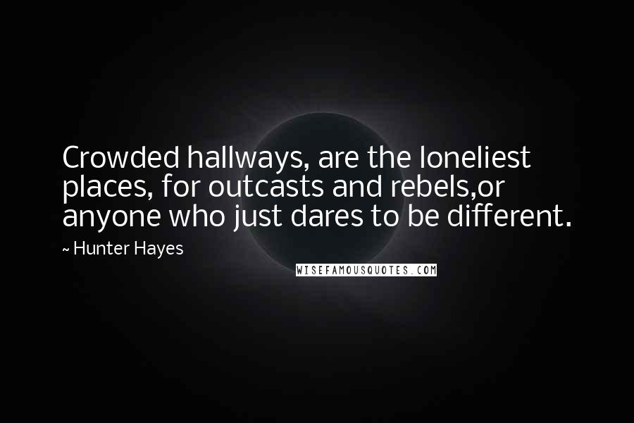 Hunter Hayes Quotes: Crowded hallways, are the loneliest places, for outcasts and rebels,or anyone who just dares to be different.