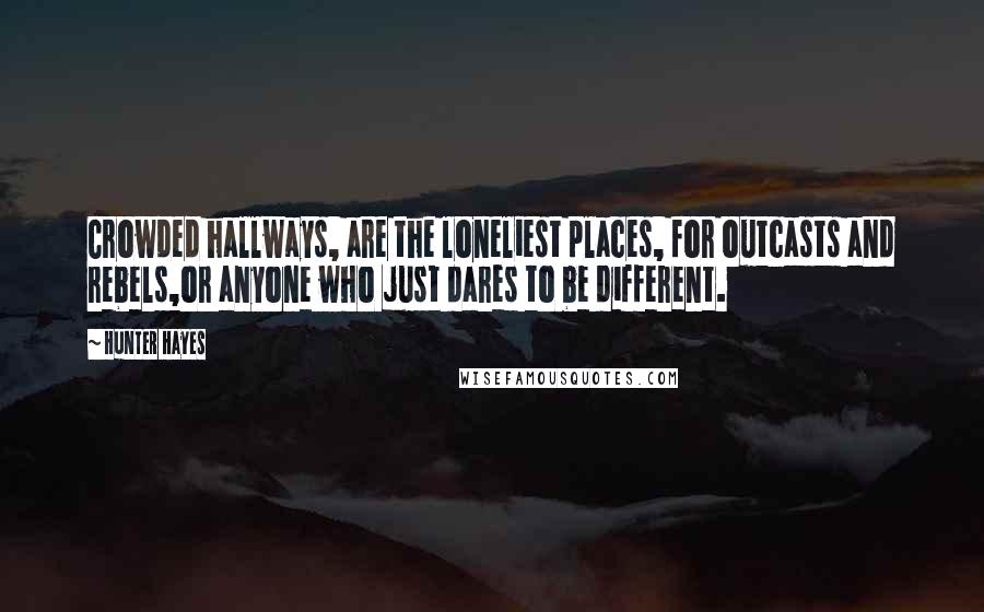 Hunter Hayes Quotes: Crowded hallways, are the loneliest places, for outcasts and rebels,or anyone who just dares to be different.