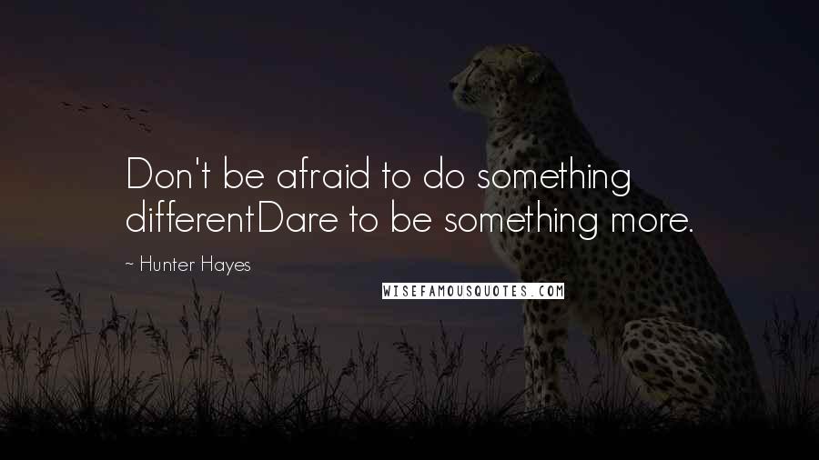 Hunter Hayes Quotes: Don't be afraid to do something differentDare to be something more.