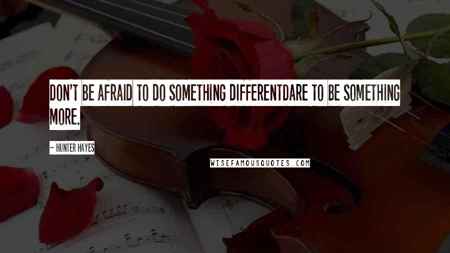 Hunter Hayes Quotes: Don't be afraid to do something differentDare to be something more.