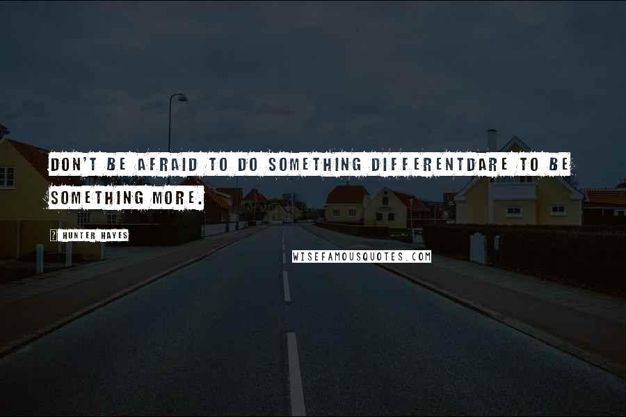 Hunter Hayes Quotes: Don't be afraid to do something differentDare to be something more.