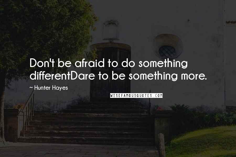 Hunter Hayes Quotes: Don't be afraid to do something differentDare to be something more.