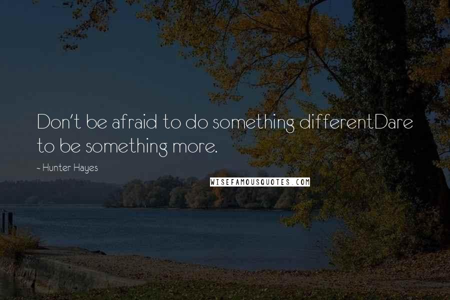 Hunter Hayes Quotes: Don't be afraid to do something differentDare to be something more.